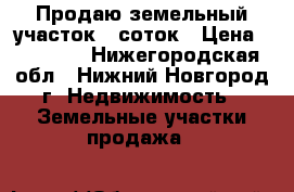 Продаю земельный участок 6 соток › Цена ­ 40 000 - Нижегородская обл., Нижний Новгород г. Недвижимость » Земельные участки продажа   